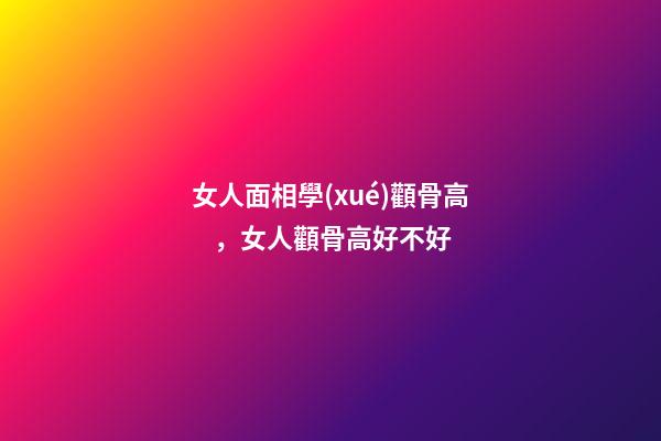 女人面相學(xué)顴骨高，女人顴骨高好不好